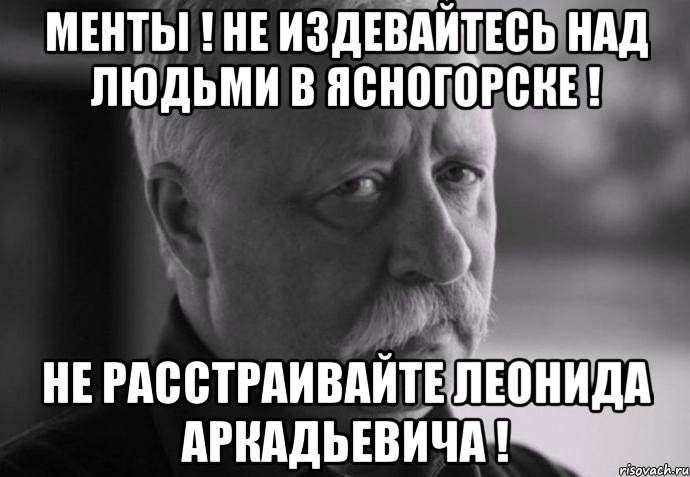 менты ! Не издевайтесь над людьми в Ясногорске ! Не расстраивайте леонида аркадьевича !, Мем Не расстраивай Леонида Аркадьевича