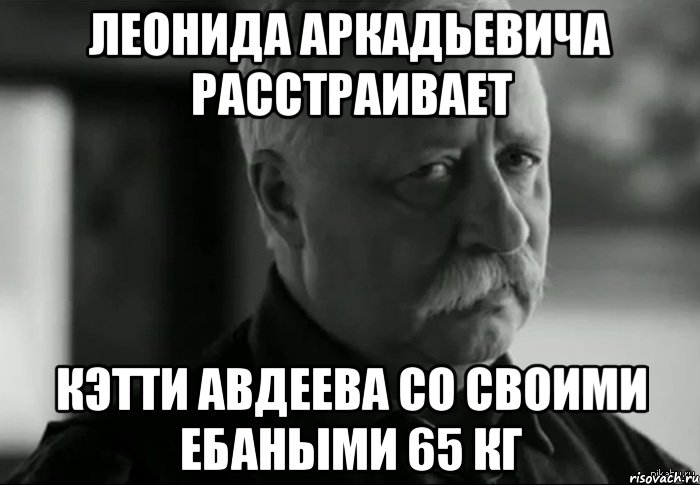 Леонида Аркадьевича расстраивает Кэтти Авдеева со своими ебаными 65 кг, Мем Не расстраивай Леонида Аркадьевича
