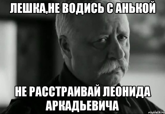 лешка,не водись с анькой не расстраивай леонида аркадьевича, Мем Не расстраивай Леонида Аркадьевича