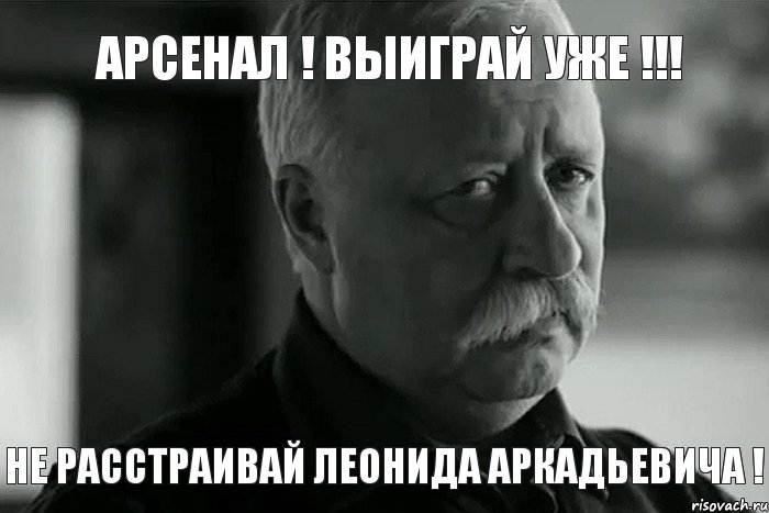 АРСЕНАЛ ! ВЫИГРАЙ УЖЕ !!! НЕ РАССТРАИВАЙ ЛЕОНИДА АРКАДЬЕВИЧА !, Мем Не расстраивай Леонида Аркадьевича