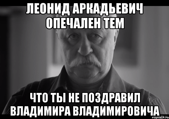 Леонид аркадьевич опечален тем Что ты не поздравил владимира владимировича, Мем Не огорчай Леонида Аркадьевича