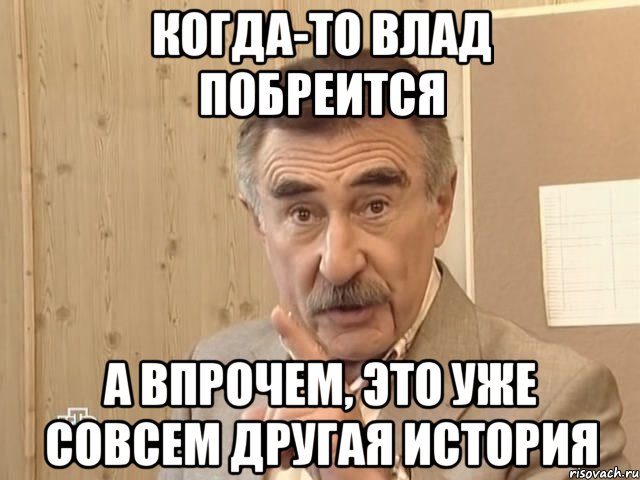 когда-то Влад побреится А впрочем, это уже совсем другая история, Мем Каневский (Но это уже совсем другая история)