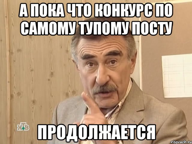 А пока что конкурс по самому тупому посту ПРОДОЛЖАЕТСЯ, Мем Каневский (Но это уже совсем другая история)