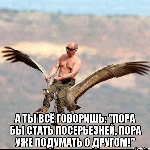  А ты всё говоришь: "Пора бы стать посерьезней, пора уже подумать о другом!"