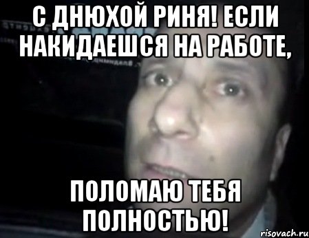 С днюхой Риня! Если накидаешся на работе, Поломаю тебя полностью!, Мем Ломай меня полностью