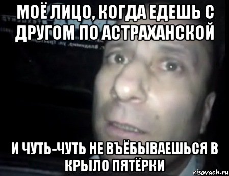 моё лицо, когда едешь с другом по Астраханской и чуть-чуть не въёбываешься в крыло пятёрки, Мем Ломай меня полностью