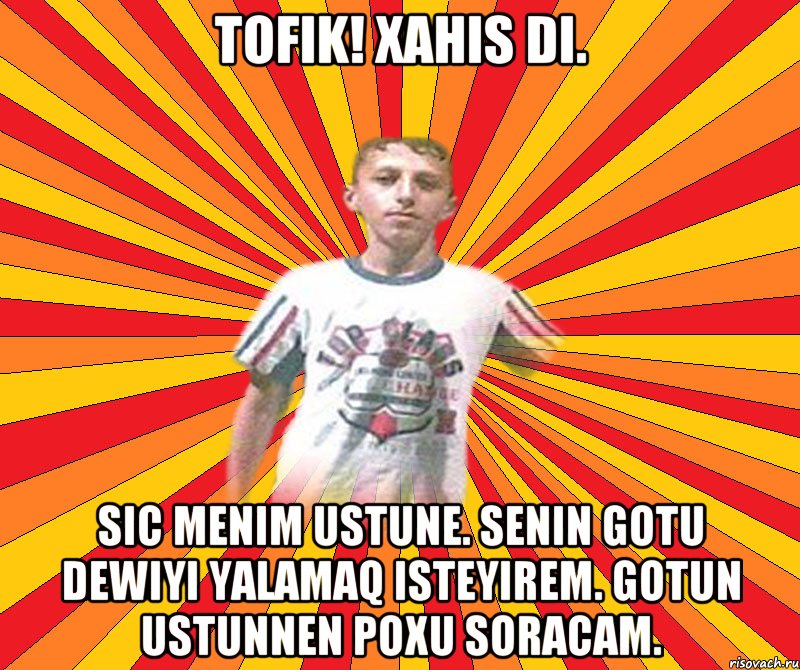 TOFIK! Xahis di. Sic menim ustune. Senin gotu dewiyi yalamaq isteyirem. Gotun ustunnen poxu soracam., Мем LOSPD2222