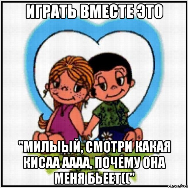 Играть вместе это "Милыый, смотри какая кисаа аааа, почему она меня бьеет((", Мем Love is