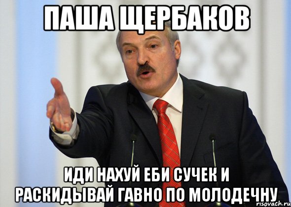 паша щербаков иди нахуй еби сучек и раскидывай гавно по молодечну, Мем лукашенко