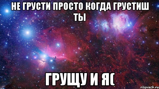 Не грусти просто когда грустиш ты Грущу и я(