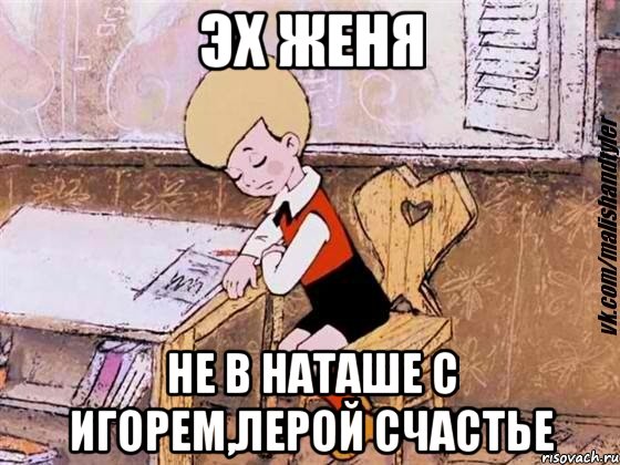 эх Женя не в наташе с игорем,лерой счастье