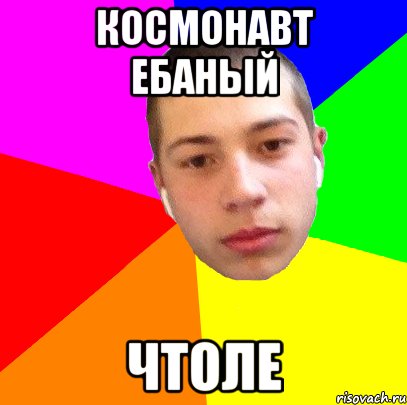 космонавт ебаный чтоле