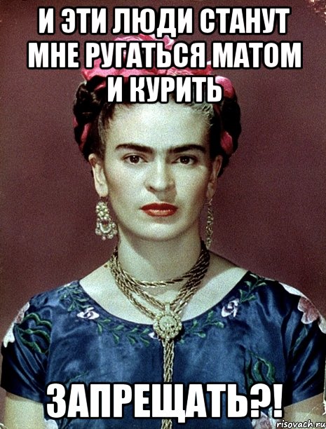 и эти люди станут мне ругаться матом и курить запрещать?!, Мем Magdalena Carmen Frieda Kahlo Ca