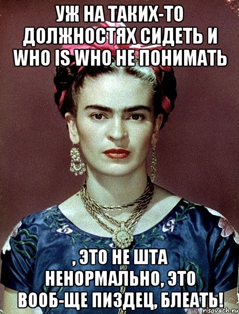 уж на таких-то должностях сидеть и who is who не понимать , это не шта ненормально, это вооб-ще пиздец, блеать!, Мем Magdalena Carmen Frieda Kahlo Ca