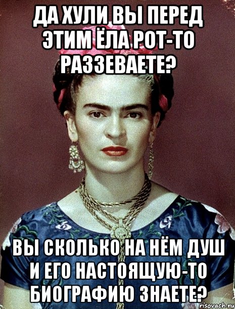 Да хули вы перед этим ЁЛА рот-то раззеваете? Вы сколько на нём душ и его настоящую-то биографию знаете?, Мем Magdalena Carmen Frieda Kahlo Ca