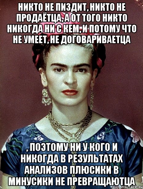 никто не пиздит, никто не продаётца, а от того никто никогда ни с кем, и потому что не умеет, не договариваетца , поэтому ни у кого и никогда в результатах анализов плюсики в минусики не превращаютца, Мем Magdalena Carmen Frieda Kahlo Ca