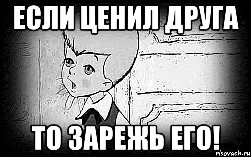 если ценил друга то зарежь его!