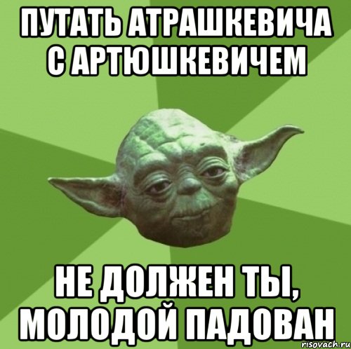 путать Атрашкевича с Артюшкевичем не должен ты, молодой падован, Мем Мастер Йода