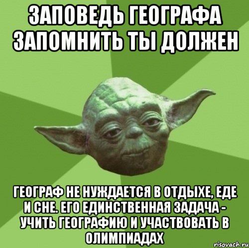 ЗАПОВЕДЬ ГЕОГРАФА ЗАПОМНИТЬ ТЫ ДОЛЖЕН ГЕОГРАФ НЕ НУЖДАЕТСЯ В ОТДЫХЕ, ЕДЕ И СНЕ. ЕГО ЕДИНСТВЕННАЯ ЗАДАЧА - УЧИТЬ ГЕОГРАФИЮ И УЧАСТВОВАТЬ В ОЛИМПИАДАХ, Мем Мастер Йода