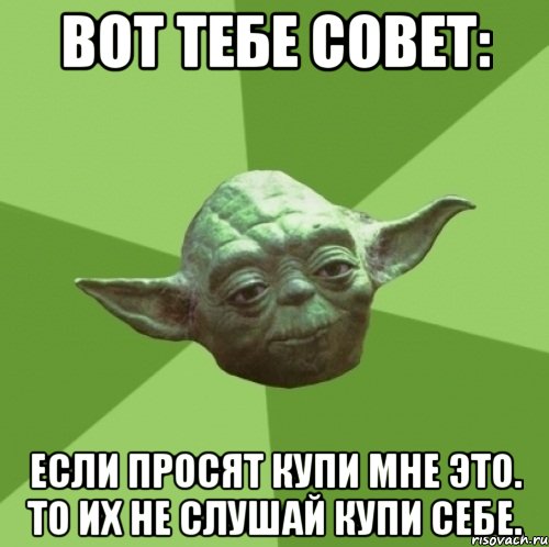 Вот тебе совет: Если просят купи мне это. То их не слушай купи себе., Мем Мастер Йода