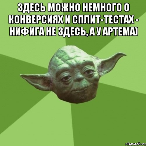 Здесь можно немного о конверсиях и сплит-тестах - нифига не здесь, а у Артема) , Мем Мастер Йода