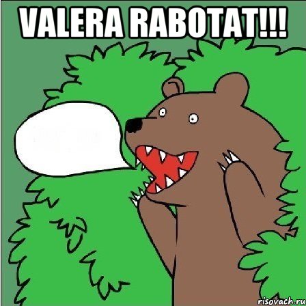 Valera rabotat!!! 