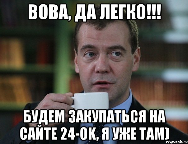 Вова, да легко!!! будем закупаться на сайте 24-ok, я уже там), Мем Медведев спок бро