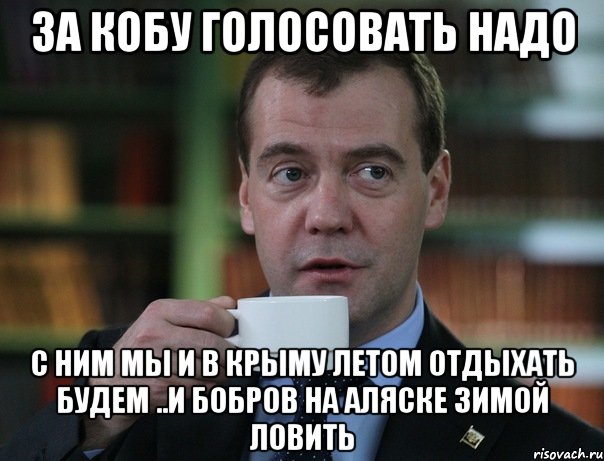 За Кобу голосовать надо С ним мы и в Крыму летом отдыхать будем ..и бобров на Аляске зимой ловить, Мем Медведев спок бро