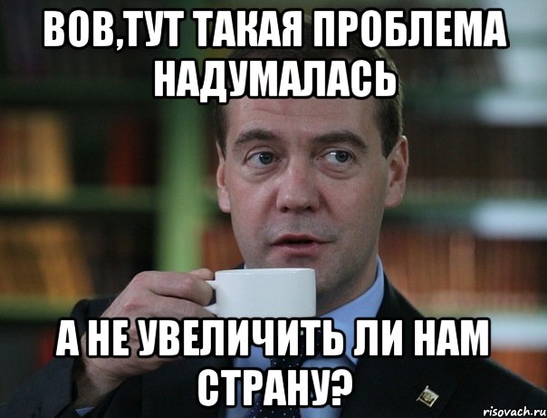 Вов,тут такая проблема надумалась а не увеличить ли нам страну?, Мем Медведев спок бро