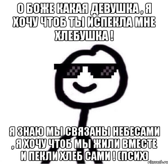 О Боже Какая Девушка , Я Хочу Чтоб Ты Испекла Мне Хлебушка ! Я Знаю Мы Связаны Небесами , Я Хочу Чтоб Мы Жили Вместе И Пекли Хлеб Сами ! (Псих)