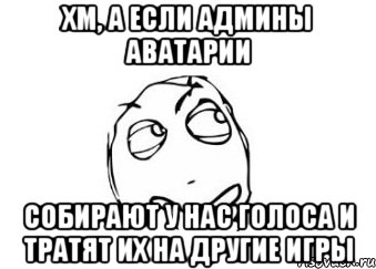 Хм, А если админы аватарии собирают у нас голоса и тратят их на другие игры, Мем Мне кажется или