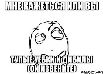 Мне кажеться или вы тупые уебки и дибилы (ой извените), Мем Мне кажется или