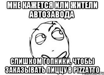 МНЕ КАЖЕТСЯ ИЛИ ЖИТЕЛИ АВТОЗАВОДА СЛИШКОМ ГОПНИКИ, ЧТОБЫ ЗАКАЗЫВАТЬ ПИЦЦУ В PIZZATTO, Мем Мне кажется или