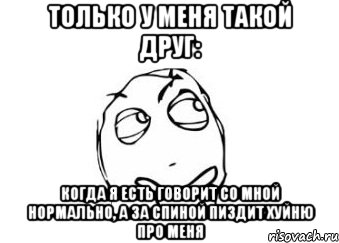 только у меня такой друг: Когда я есть говорит со мной нормально, а за спиной пиздит хуйню про меня, Мем Мне кажется или