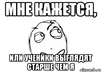 Мне кажется, или ученики выглядят старше чем я, Мем Мне кажется или