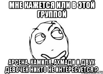 Мне кажется или в этой группой Арсена, Камиля, Ахмади и двух девочек никто не интересуется ?, Мем Мне кажется или