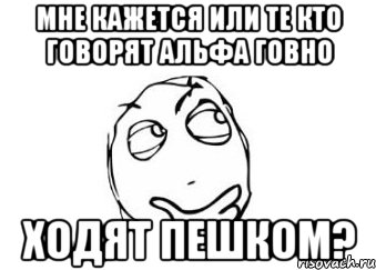 Мне кажется или те кто говорят Альфа Говно ходят пешком?, Мем Мне кажется или