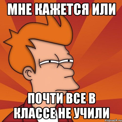 Мне кажется или почти все в классе не учили