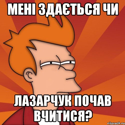 Мені здається чи Лазарчук почав вчитися?