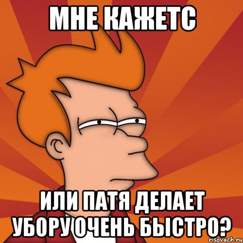 Мне кажетс Или Патя делает убору очень быстро?
