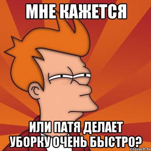 Мне кажется Или Патя делает уборку очень быстро?