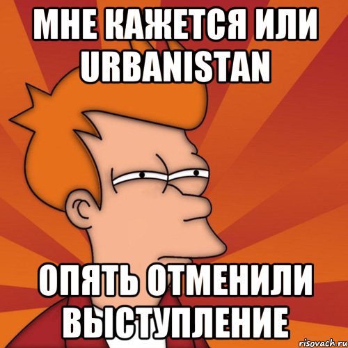 мне кажется или Urbanistan опять отменили выступление