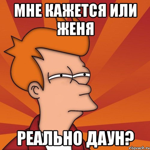 Мне кажется или Женя Реально даун?
