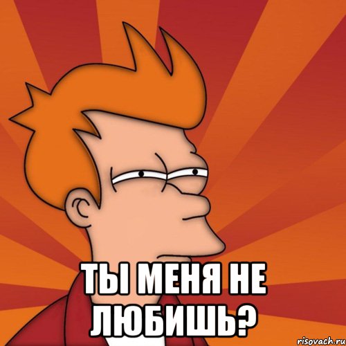  Ты меня не любишь?