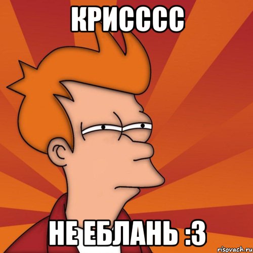 Крисссс не еблань :з