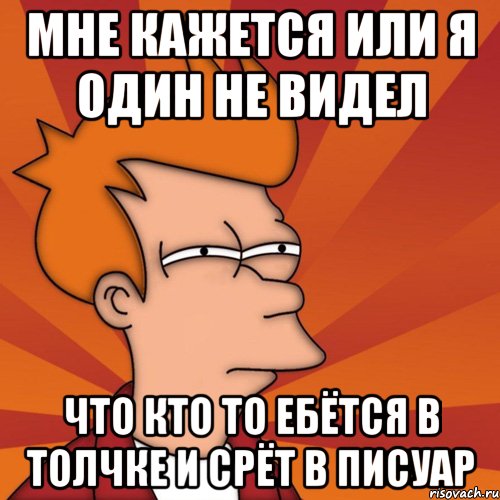 мне кажется или я один не видел что кто то ебётся в толчке и срёт в писуар