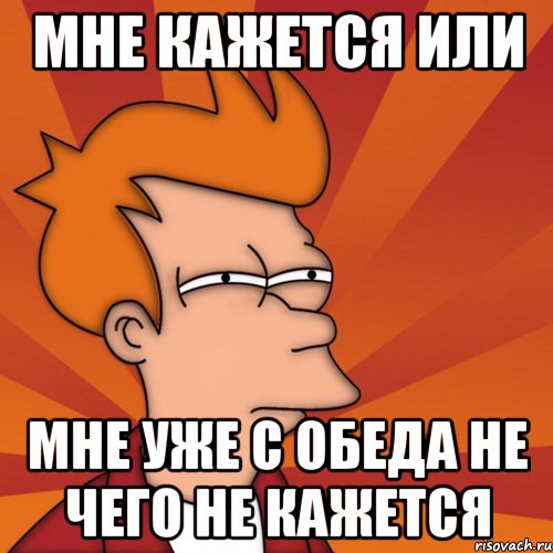 Мне кажется или Мне уже с обеда не чего не кажется