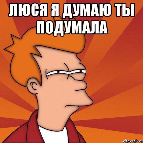 люся я думаю ты подумала 