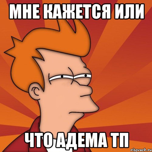 Мне кажется или ЧТО АДЕМА ТП
