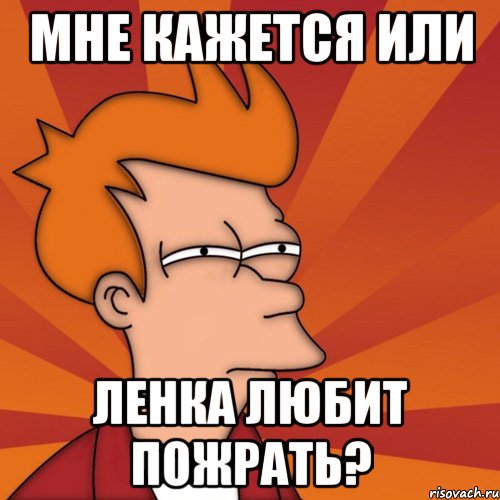 МНЕ КАЖЕТСЯ ИЛИ ЛЕНКА ЛЮБИТ ПОЖРАТЬ?